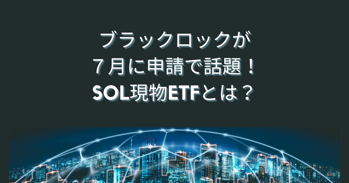 ブラックロックが７月に申請で話題！SOL現物ETFとは？